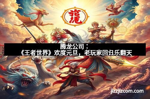 腾龙公司：《王者世界》欢度元旦，老玩家回归乐翻天