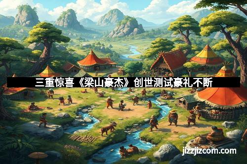 三重惊喜《梁山豪杰》创世测试豪礼不断